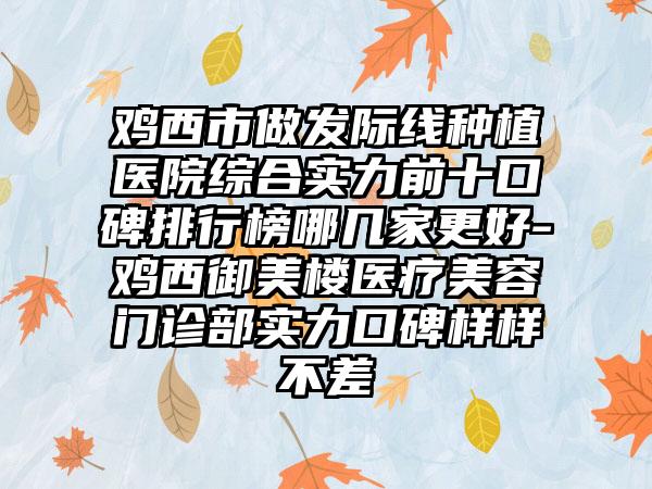 鸡西市做发际线种植医院综合实力前十口碑排行榜哪几家更好-鸡西御美楼医疗美容门诊部实力口碑样样不差