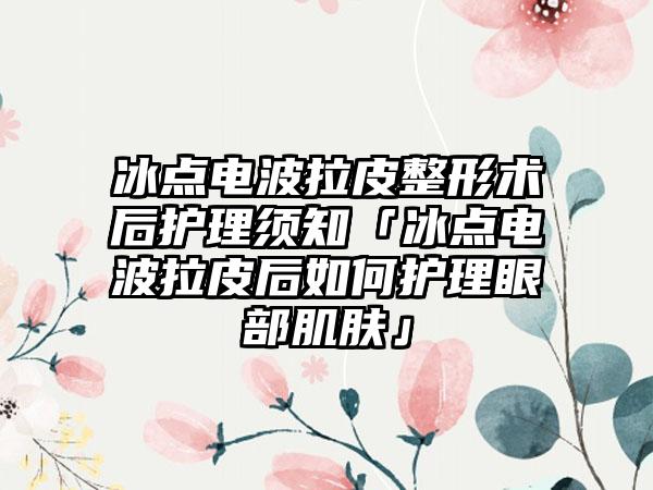 冰点电波拉皮整形术后护理须知「冰点电波拉皮后如何护理眼部肌肤」