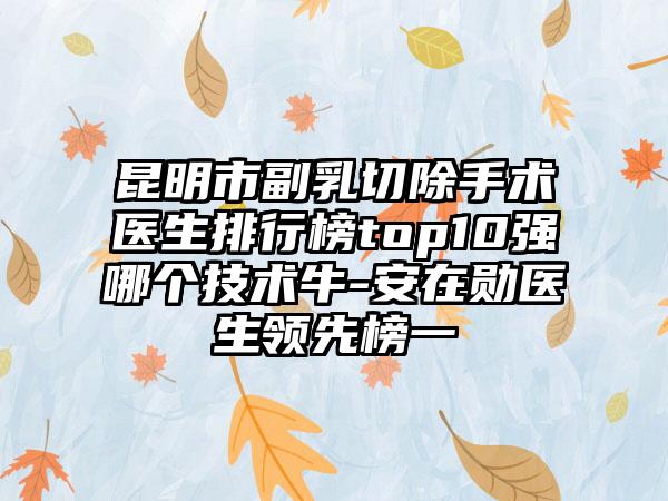 昆明市副乳切除手术医生排行榜top10强哪个技术牛-安在勋医生领先榜一