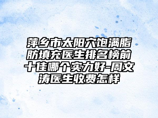 萍乡市太阳穴饱满脂肪填充医生排名榜前十佳哪个实力好-周文涛医生收费怎样