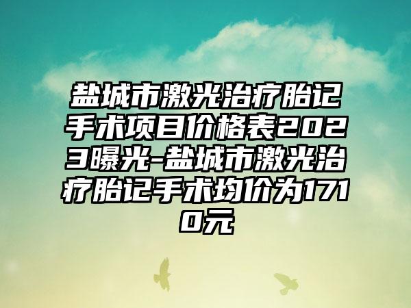 盐城市激光治疗胎记手术项目价格表2023曝光-盐城市激光治疗胎记手术均价为1710元