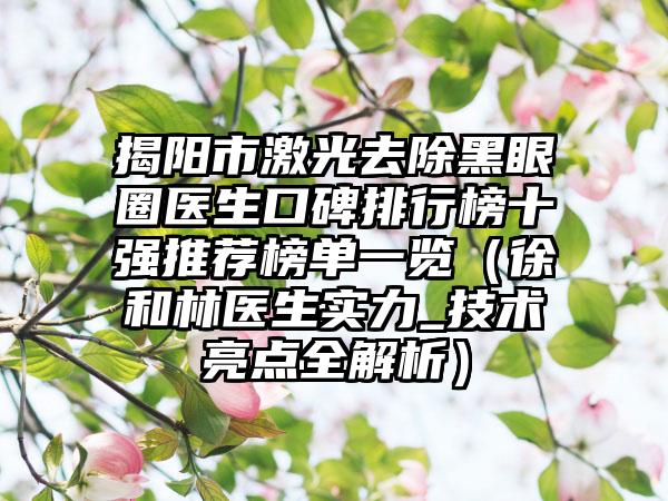 揭阳市激光去除黑眼圈医生口碑排行榜十强推荐榜单一览（徐和林医生实力_技术亮点全解析）