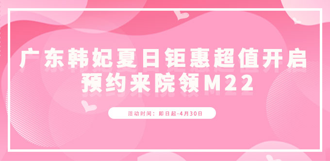 广东韩妃夏日钜惠超值开启 预约来院领M22