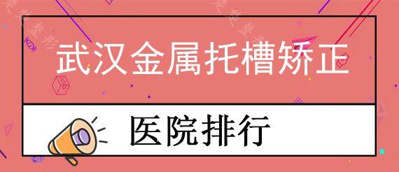 武汉金属托槽矫正公立口腔医院前十排行榜公布!,分享高性价比