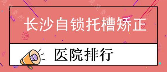 长沙自锁托槽矫正医院哪家技术好?盘点长沙各口腔医院牙齿矫正