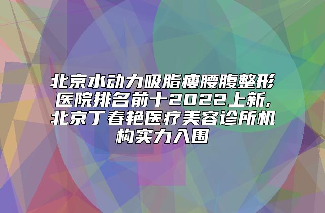 北京水动力吸脂瘦腰腹整形医院排名前十2022上新,北京丁春艳医疗美容诊所机构实力入围