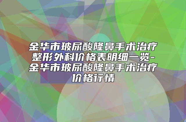 金华市玻尿酸隆鼻手术治疗整形外科价格表明细一览-金华市玻尿酸隆鼻手术治疗价格行情