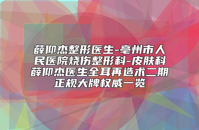 薛仰杰整形医生-亳州市人民医院烧伤整形科-皮肤科薛仰杰医生全耳再造术二期正规大牌权威一览