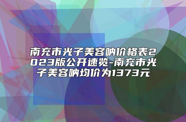 南充市光子美容呐价格表2023版公开速览-南充市光子美容呐均价为1373元