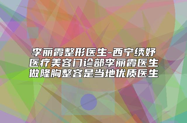 李丽霞整形医生-西宁绣妤医疗美容门诊部李丽霞医生做隆胸整容是当地优质医生