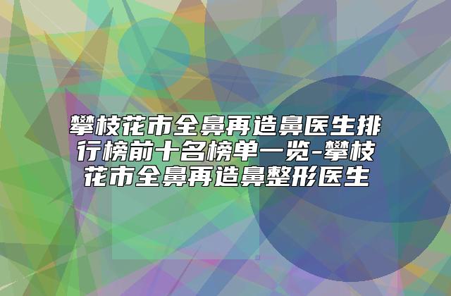 攀枝花市全鼻再造鼻医生排行榜前十名榜单一览-攀枝花市全鼻再造鼻整形医生