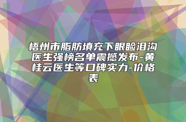 梧州市脂肪填充下眼睑泪沟医生强榜名单震撼发布-黄桂云医生等口碑实力-价格表