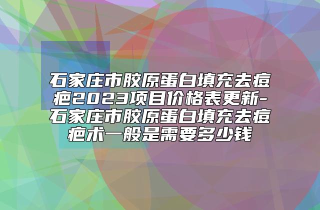 石家庄市胶原蛋白填充去痘疤2023项目价格表更新-石家庄市胶原蛋白填充去痘疤术一般是需要多少钱