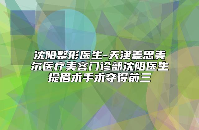 沈阳整形医生-天津麦思美尔医疗美容门诊部沈阳医生提眉术手术夺得前三