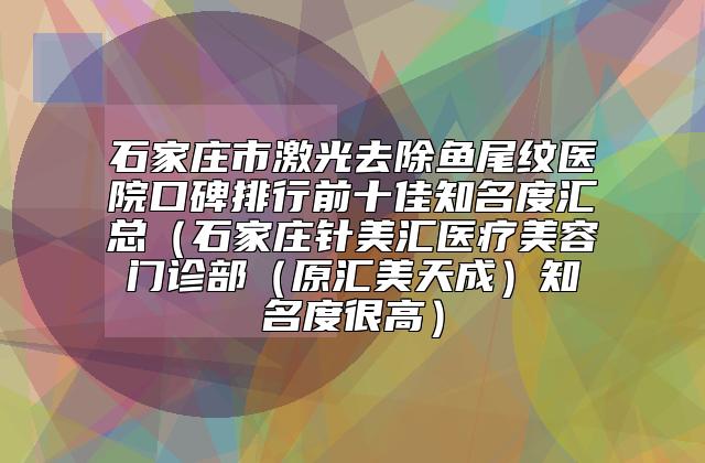 石家庄市激光去除鱼尾纹医院口碑排行前十佳知名度汇总（石家庄针美汇医疗美容门诊部（原汇美天成）知名度很高）