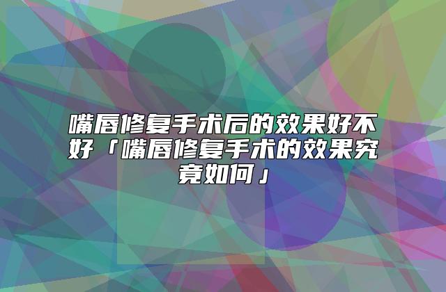 嘴唇修复手术后的效果好不好「嘴唇修复手术的效果究竟如何」