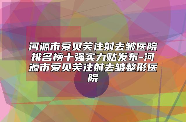 河源市爱贝芙注射去皱医院排名榜十强实力贴发布-河源市爱贝芙注射去皱整形医院