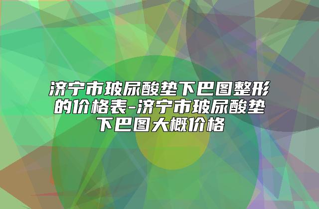 济宁市玻尿酸垫下巴图整形的价格表-济宁市玻尿酸垫下巴图大概价格