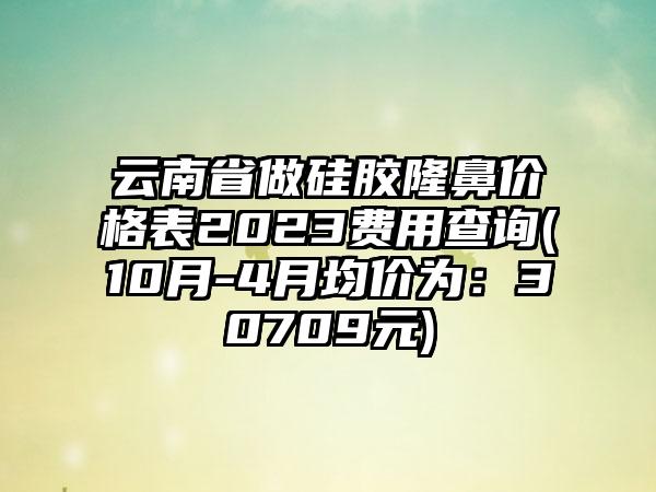 云南省做硅胶隆鼻价格表2023费用查询(10月-4月均价为：30709元)