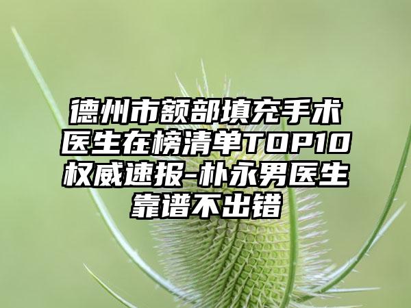 德州市额部填充手术医生在榜清单TOP10权威速报-朴永男医生靠谱不出错