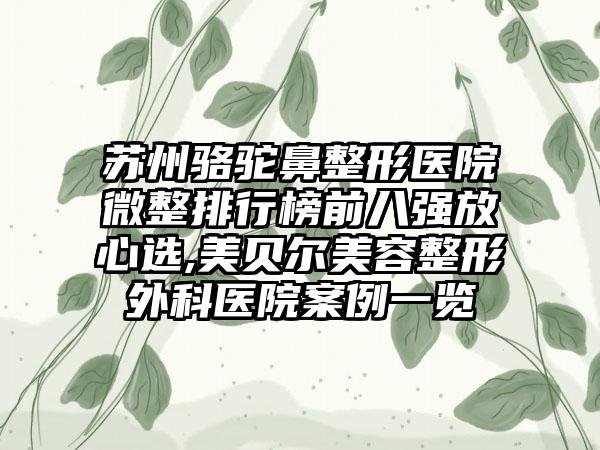 苏州骆驼鼻整形医院微整排行榜前八强放心选,美贝尔美容整形外科医院案例一览