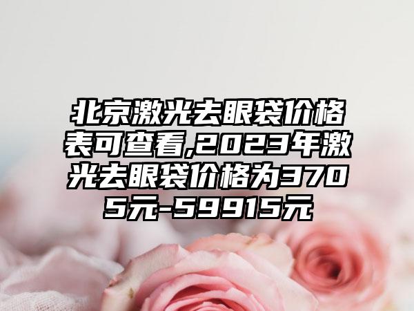 北京激光去眼袋价格表可查看,2023年激光去眼袋价格为3705元-59915元
