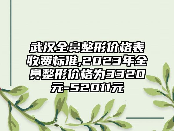武汉全鼻整形价格表收费标准,2023年全鼻整形价格为3320元-52011元