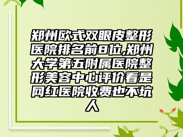 郑州欧式双眼皮整形医院排名前8位,郑州大学第五附属医院整形美容中心评价看是网红医院收费也不坑人