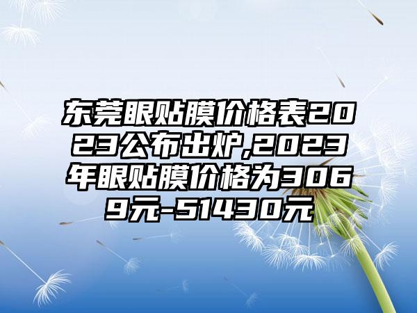 东莞眼贴膜价格表2023公布出炉,2023年眼贴膜价格为3069元-51430元