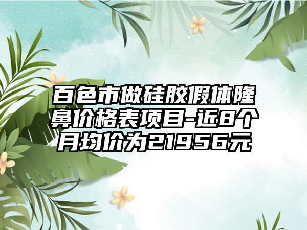 百色市做硅胶假体隆鼻价格表项目-近8个月均价为21956元