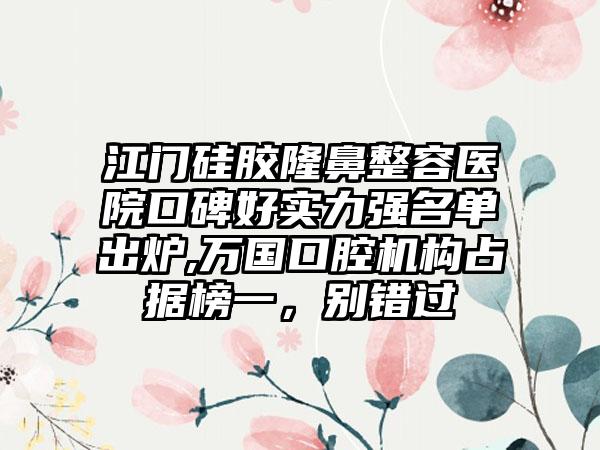 江门硅胶隆鼻整容医院口碑好实力强名单出炉,万国口腔机构占据榜一，别错过