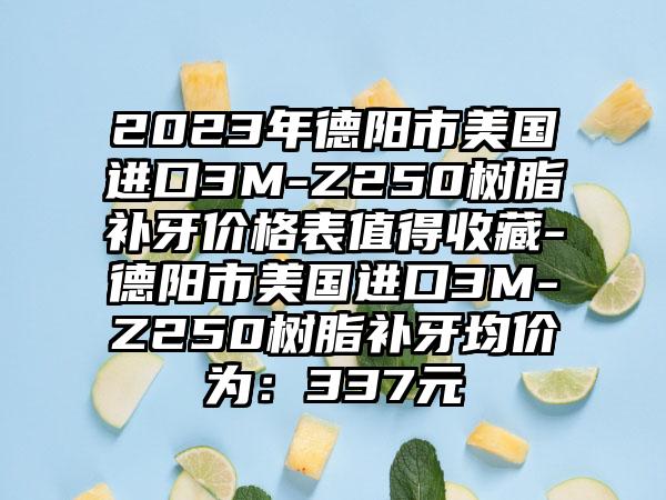 2023年德阳市美国进口3M-Z250树脂补牙价格表值得收藏-德阳市美国进口3M-Z250树脂补牙均价为：337元