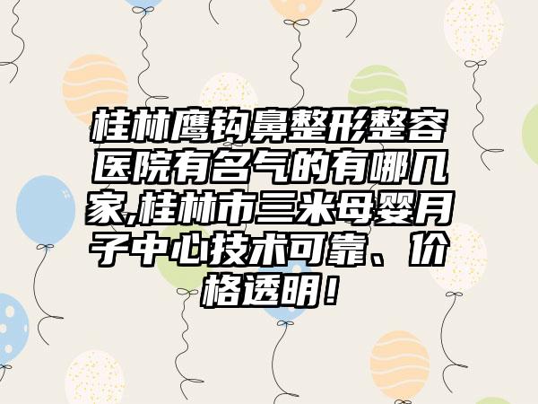 桂林鹰钩鼻整形整容医院有名气的有哪几家,桂林市三米母婴月子中心技术可靠、价格透明！