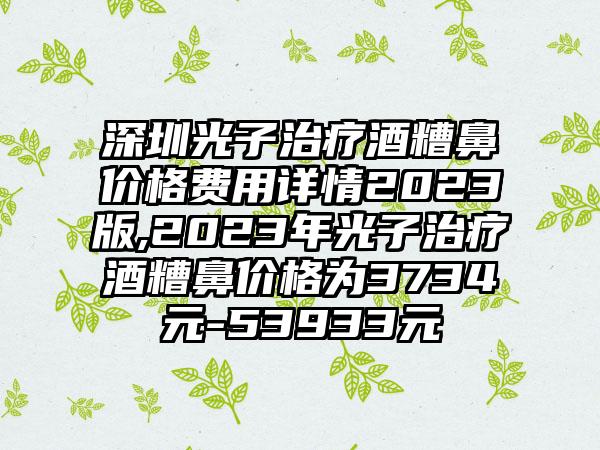 深圳光子治疗酒糟鼻价格费用详情2023版,2023年光子治疗酒糟鼻价格为3734元-53933元