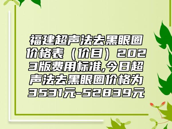 福建超声法去黑眼圈价格表（价目）2023版费用标准,今日超声法去黑眼圈价格为3531元-52839元