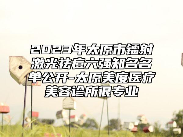 2023年太原市镭射激光祛痘六强知名名单公开-太原美度医疗美容诊所很专业