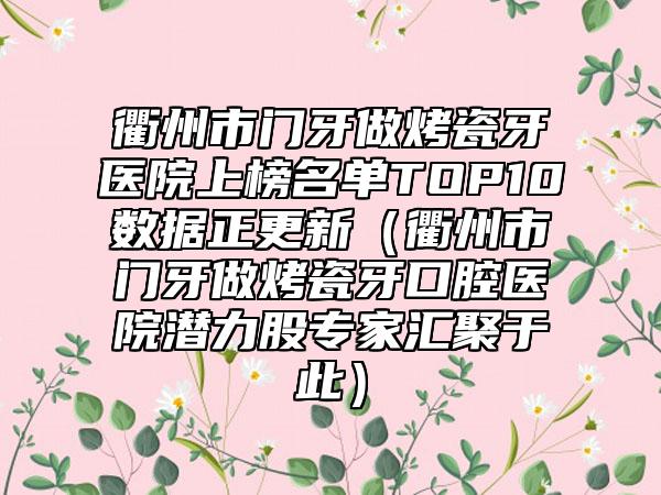 衢州市门牙做烤瓷牙医院上榜名单TOP10数据正更新（衢州市门牙做烤瓷牙口腔医院潜力股专家汇聚于此）